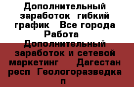 Дополнительный заработок, гибкий график - Все города Работа » Дополнительный заработок и сетевой маркетинг   . Дагестан респ.,Геологоразведка п.